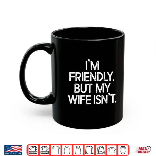 I'M Friendly But My Wife Isn'T Shirt 3 Mug Im Friendly But My Wife Isnt Shirt