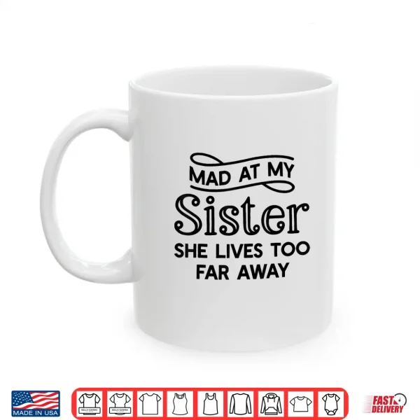 Mug Mad At My Sister She Lives Too Far Away Funny Saying Quote Shirt