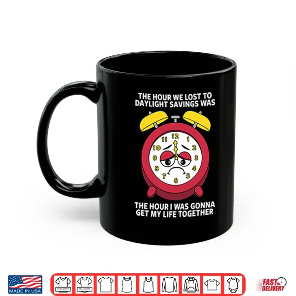 The Hour We Lost To Daylight Savings Was The Hour I Was Gonna Get My Life Together Shirt 3 Mug The Hour We Lost To Daylight Savings Was The Hour I Was Gonna Get My Life Together Shirt