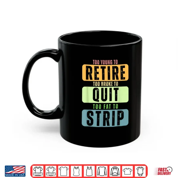 Mug Too Young to Retire Too Broke to Quit Too Fat to Strip Shirt