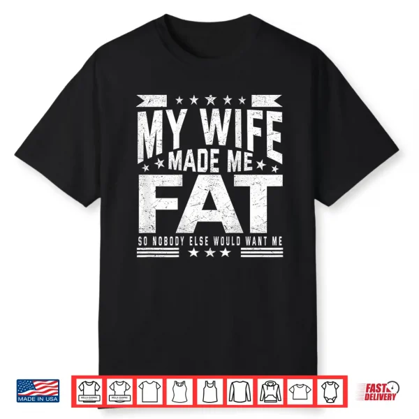 My Wife Made Me Fat So Nobody Else Would Want Me Shirt