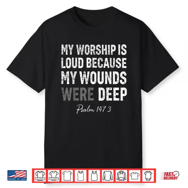 My Worship Is Loud Because My Wounds Were Deep Psalm 147 3 Shirt