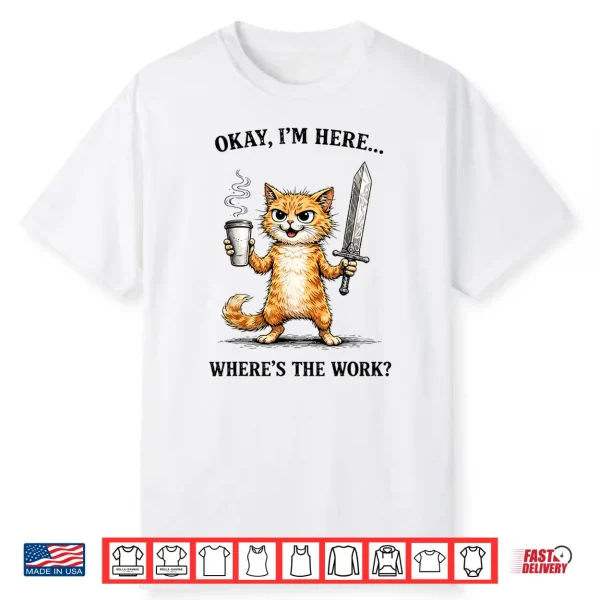 Okay I’M Here Where’S The Work Funny Cat Coffee Meme Shirt