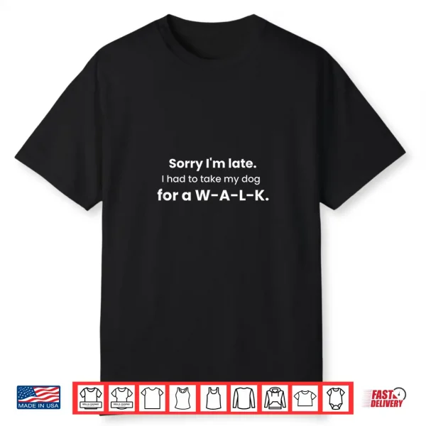 Sorry I’M Late Had To Take My Dog For A W A L K Funny Gift Shirt