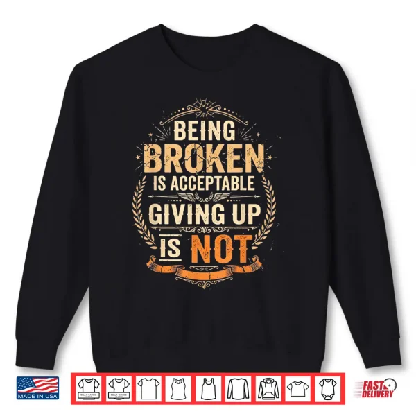 Being Broken Is Acceptable Giving Up Is Not Motivational Shirt 2 Sweatshirt Being Broken is Acceptable Giving Up is Not Motivational Shirt