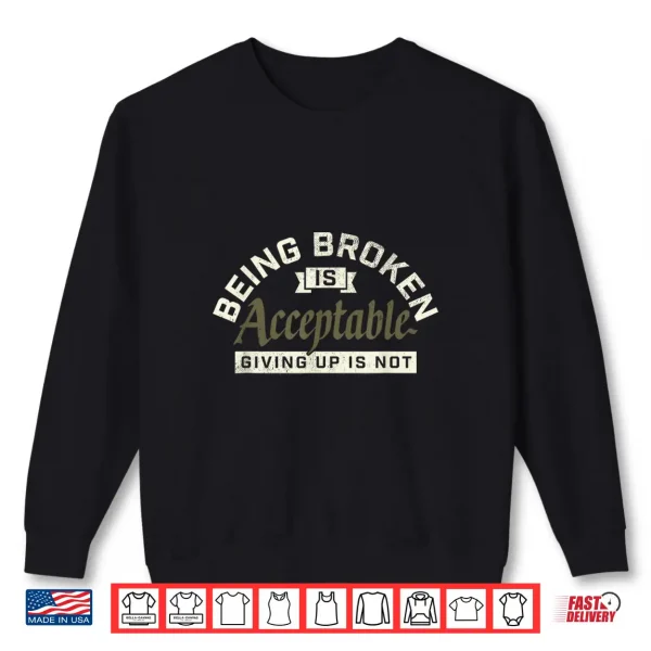 Sweatshirt Being Broken is Acceptable Giving up is not Shirt