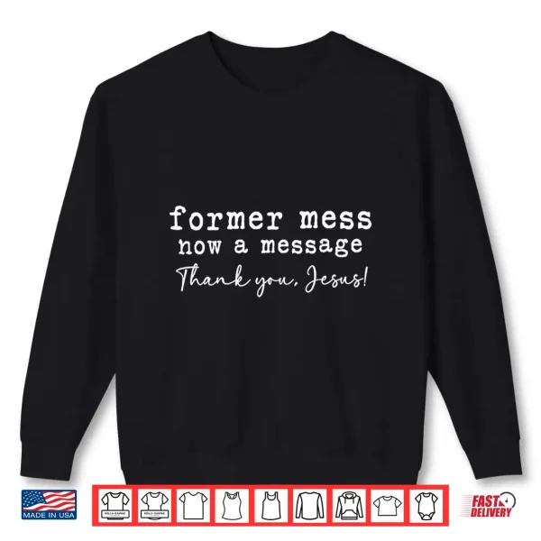 Former Mess Now A Message Thank You Jesus Faith Shirt 2 Sweatshirt Former Mess Now A Message Thank You Jesus Faith Shirt