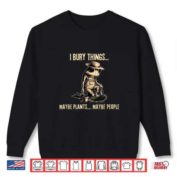 I Bury Things Maybe Plants Maybe People Funny Frog Saying Shirt 2 Sweatshirt I Bury Things Maybe Plants Maybe People Funny Frog Saying Shirt