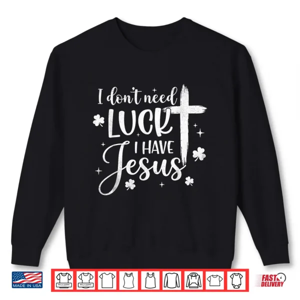 Sweatshirt I Dont Need Luck I Have Jesus St Patricks Day God Christian Shirt