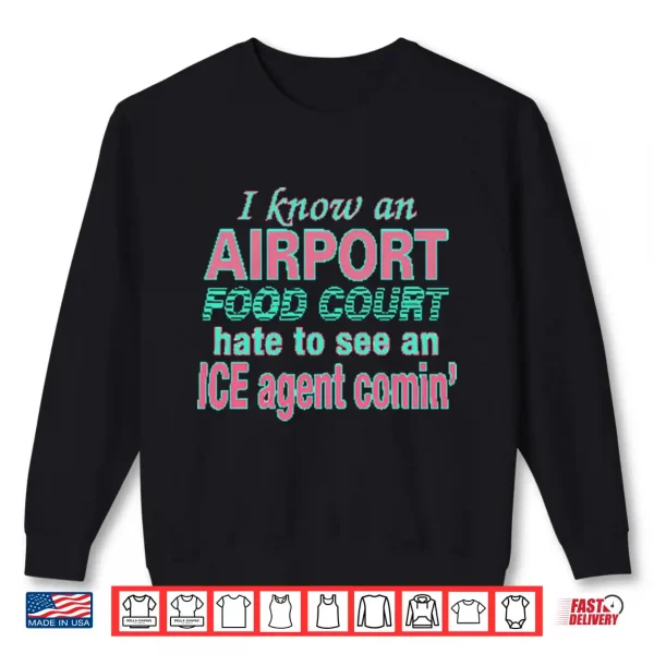 I Know An Airport Food Court Hate To See An Ice Agent Comin Shirt 2 Sweatshirt I Know An Airport Food Court Hate To See An ICE Agent Comin Shirt