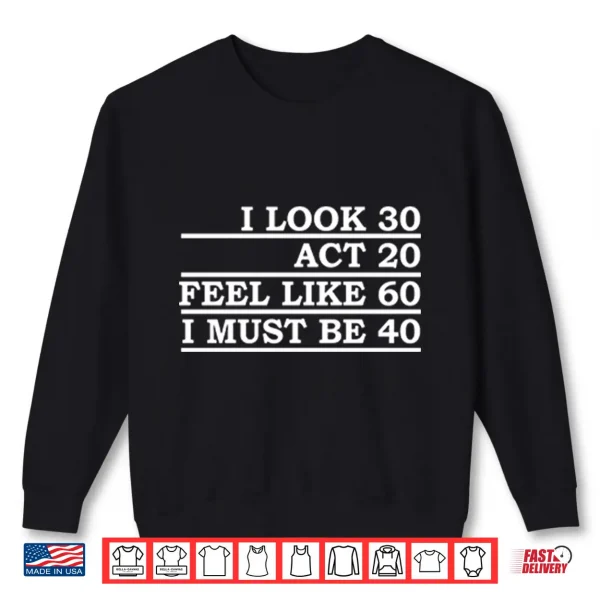 Sweatshirt I Look 30 Act 20 Feel Like 60 I Must Be 40 Shirt
