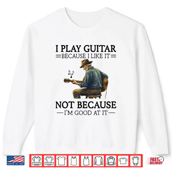 Sweatshirt I Play Guitar Because I Like It Not Because Im Good At It Shirt