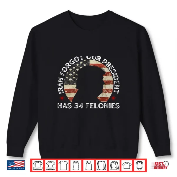 Sweatshirt Iran Forgot Our President Has 34 Felonies Shirt