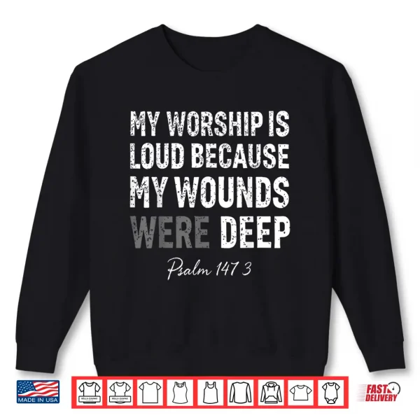 Sweatshirt My Worship is Loud Because My Wounds were Deep Psalm 147 3 Shirt