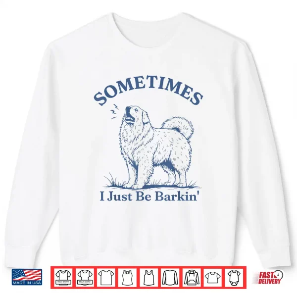 Sometimes I Just Be Barkin Funny Great Pyrenees Dog Quote Shirt 2 Sweatshirt Sometimes I Just Be Barkin Funny Great Pyrenees Dog Quote Shirt