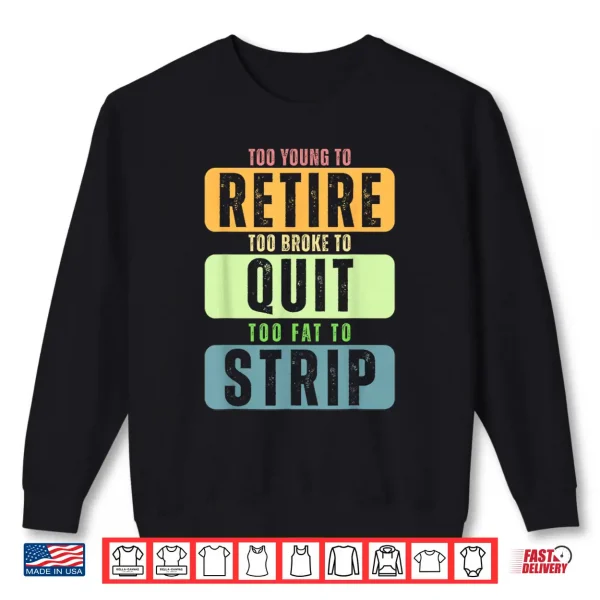 Sweatshirt Too Young to Retire Too Broke to Quit Too Fat to Strip Shirt