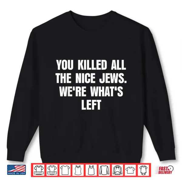You Killed All The Nice Jews We'Re What'S Left Funny Shirt 2 Sweatshirt You Killed All The Nice Jews Were Whats Left Funny Shirt