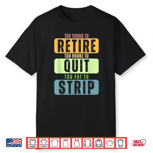 Too Young To Retire Too Broke To Quit Too Fat To Strip Shirt