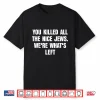 You Killed All The Nice Jews We’Re What’S Left Funny Shirt
