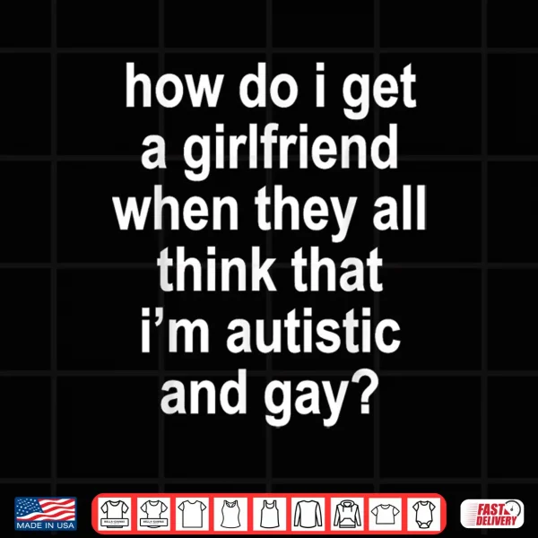 How Do I Get A Girlfriend When They All Think That Funny Shirt 4 Design How Do I Get A Girlfriend When They All Think That Funny Shirt