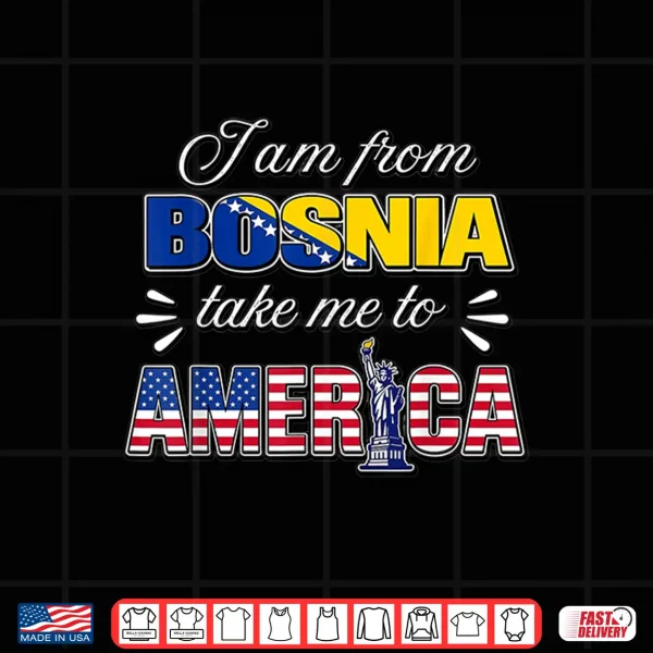 Design I Am from Bosnia Take Me to America Shirt