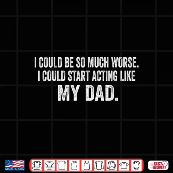 Design I Could Be So Much Worse I Could Start Acting Like My Dad Shirt