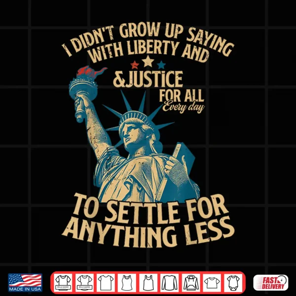 Design I Didnt Grow Up Saying With Liberty And Justice For All Shirt