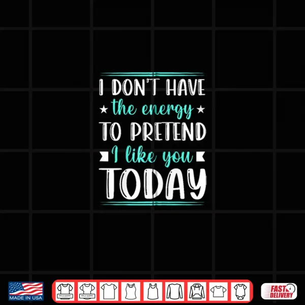 Design I Dont Have the Energy to Pretend I Like You Today Funny Shirt