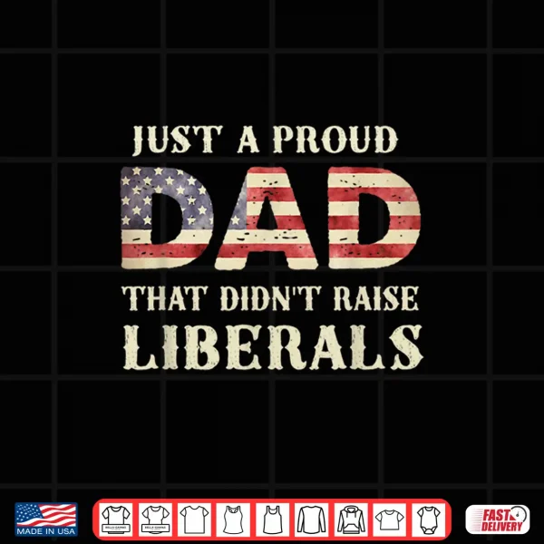 Just A Proud Dad That Didn'T Raise Liberals Father'S Day Shirt 4 Design Just A Proud Dad That Didnt Raise Liberals Fathers Day Shirt