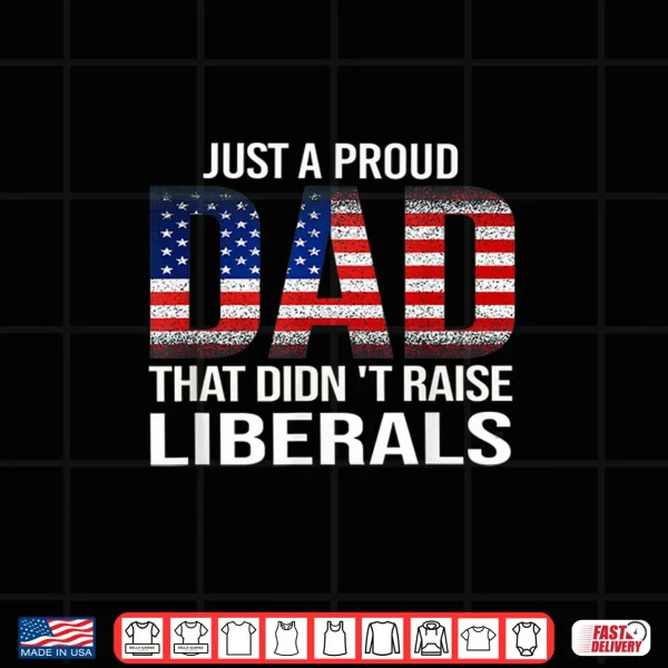 Just A Proud Dad That Didn'T Raise Liberals,Father'S Day Shirt 4 Design Just A Proud Dad That Didnt Raise LiberalsFathers Day Shirt