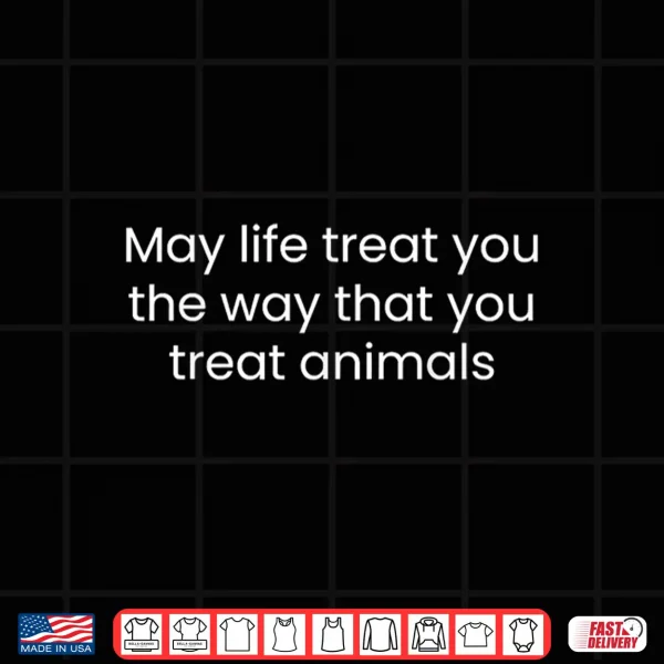 Design May Life Treat You The Way You Treat Animals Shirt