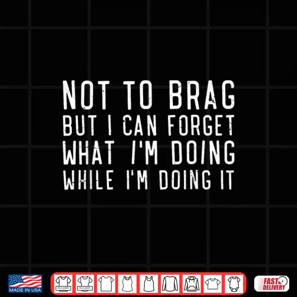 Design Not to Brag But I Can Forget What Im Doing Funny Saying Shirt