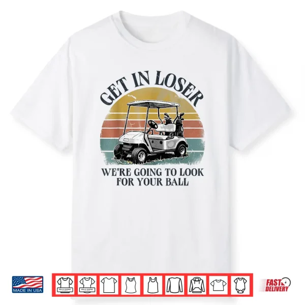 Get In Loser We’Re Going To Look For Your Ball Shirt