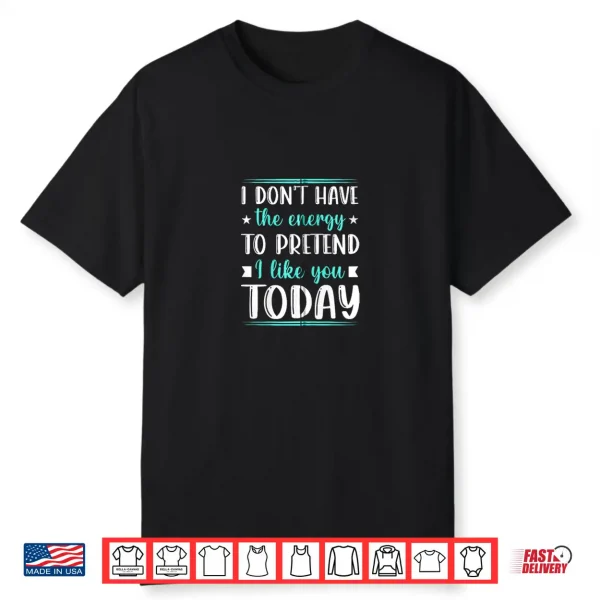 I Don’T Have The Energy To Pretend I Like You Today Funny Shirt