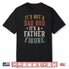 It’S Not A Dad Bod Its A Father Figure Fathers Day Funny Dad Shirt