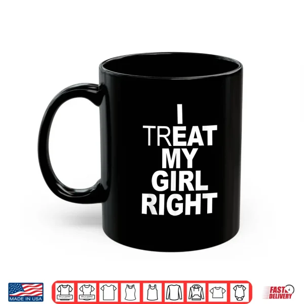 Mug Funny Relationship I Treat My Girl Right Shirt