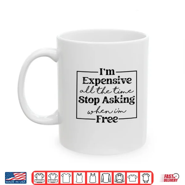 Mug Im Expensive All The Time Stop Asking When Im Free Shirt