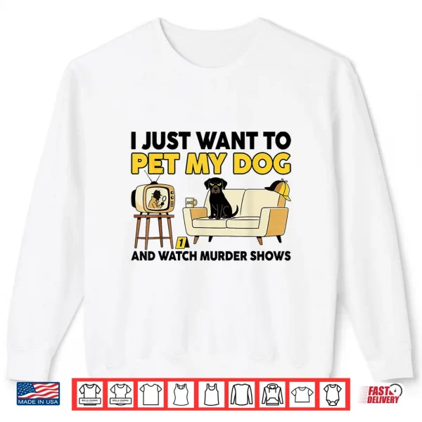 Sweatshirt Funny I Just Want To Pet My Dog And Watch Murder Shows Shirt
