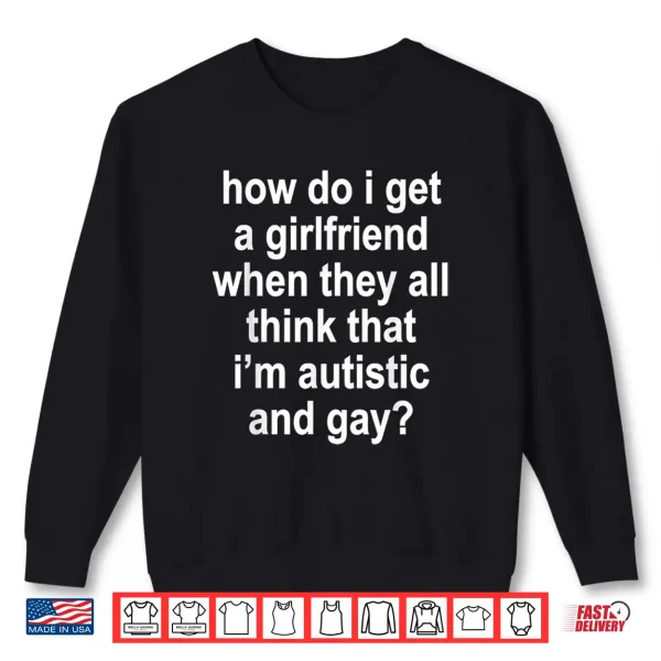 How Do I Get A Girlfriend When They All Think That Funny Shirt 2 Sweatshirt How Do I Get A Girlfriend When They All Think That Funny Shirt