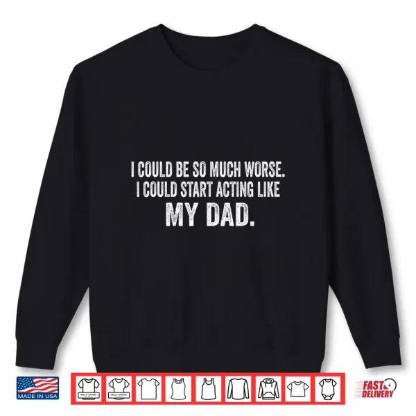 Sweatshirt I Could Be So Much Worse I Could Start Acting Like My Dad Shirt