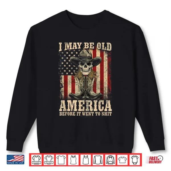 Sweatshirt I May Be Old But I Got To See America Before It Went To Shit Shirt