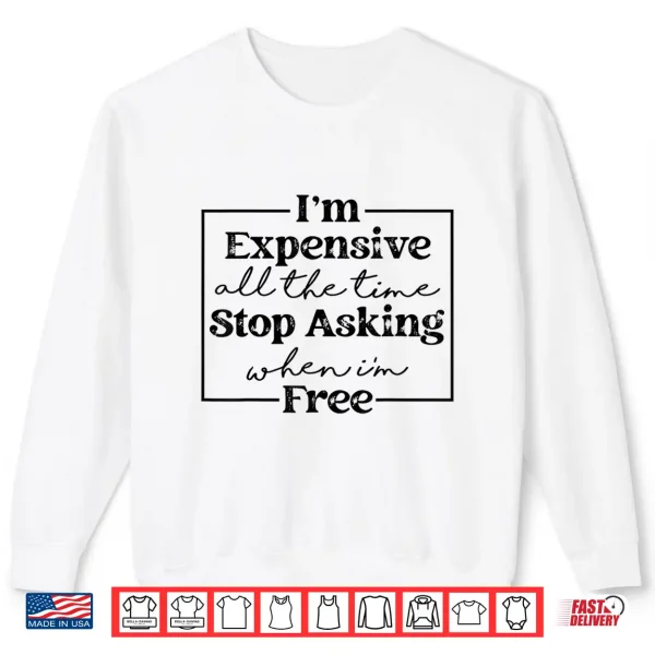 Sweatshirt Im Expensive All The Time Stop Asking When Im Free Shirt
