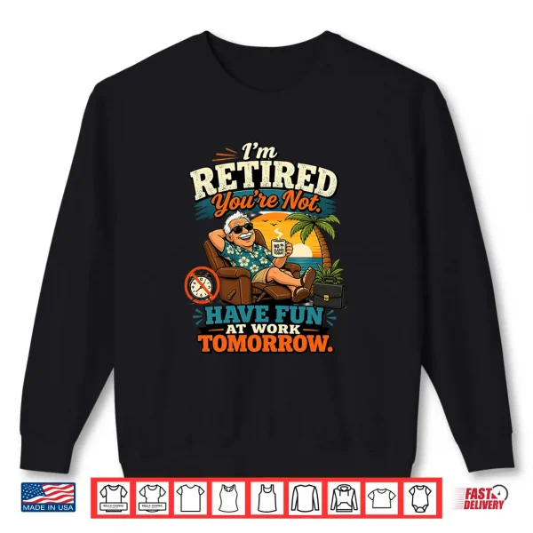 Sweatshirt Im Retired Youre Not Have Fun At Work Tomorrow Humor Premium Tri Blend Shirt