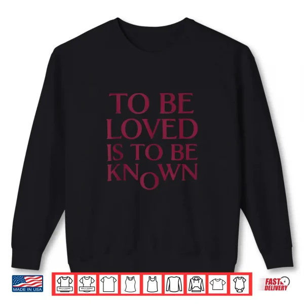 Sweatshirt To Be Loved Is To Be Known Shirt