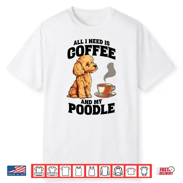 All I Need Is Coffee And My Poodle Dog Lover Shirt