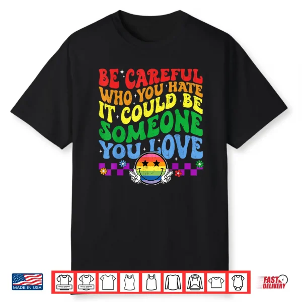 Be Careful Who You Hate Could Be Someone You Love Lgbt Pride Shirt