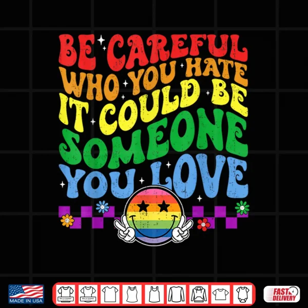 Design Be Careful Who You Hate Could Be Someone You Love LGBT Pride Shirt