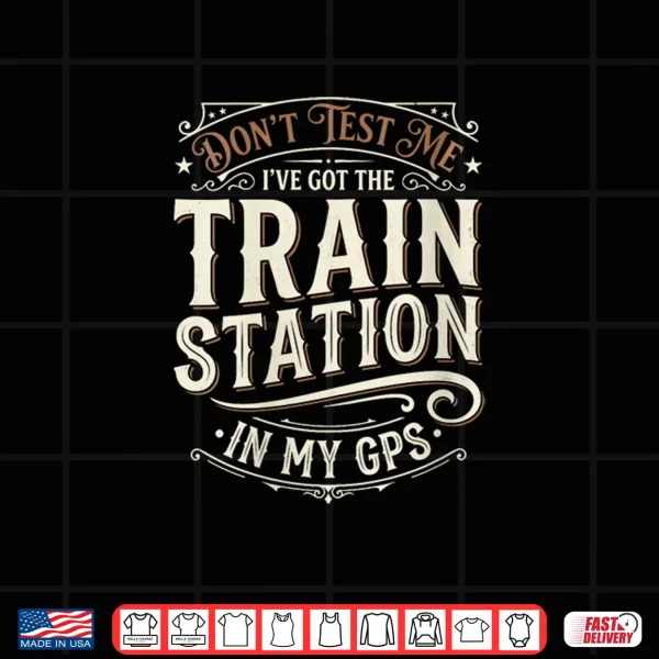 Don'T Test Me I'Ve Got Train Stations In My Gps Train Lover Shirt 4 Design Dont Test Me Ive Got Train Stations in My GPS Train Lover Shirt