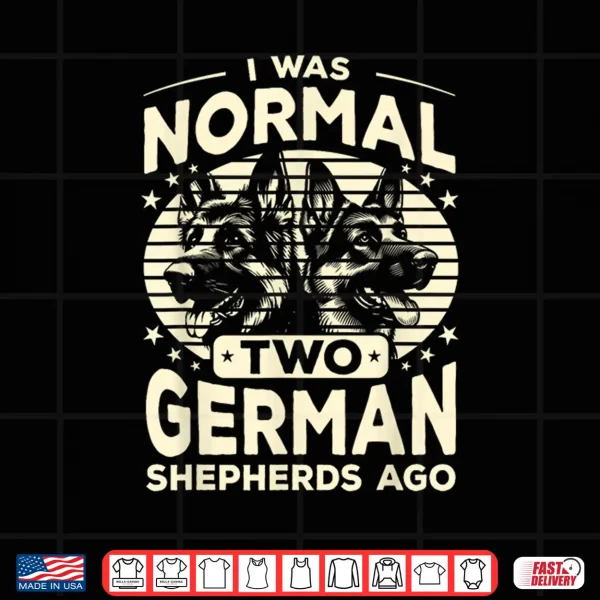 Design German Shepherd I Was Normal 2 German Shepherds Ago Shirt