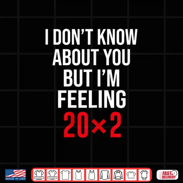 Design I Dont Know About You But Im Feeling 20x2 40th Birthday Shirt